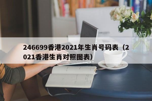 246699香港2021年生肖号码表(2021香港生肖对照图表)