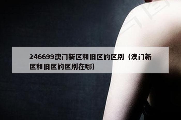 246699澳门新区和旧区的区别（澳门新区和旧区的区别在哪）