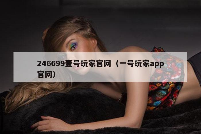 246699壹号玩家官网（一号玩家app官网）
